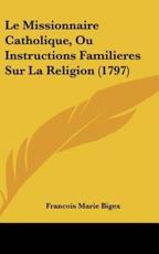 Le Missionnaire Catholique, Ou Instructions Familieres Sur La Religion (1797) - Francois Marie Bigex (author)