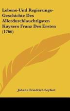 Lebens-Und Regierungs-Geschichte Des Allerdurchlauchtigsten Kaysers Franz Des Ersten (1766) - Johann Friedrich Seyfart (author)