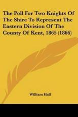 The Poll For Two Knights Of The Shire To Represent The Eastern Division Of The County Of Kent, 1865 (1866) - Dr William Hall (editor)