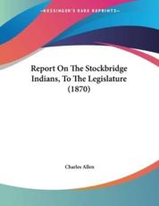 Report On The Stockbridge Indians, To The Legislature (1870) - Charles Allen