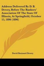 Address Delivered by D. B. Dewey, Before the Bankers' Association of the State of Illinois, at Springfield, October 15, 1896 (1896) - David Brainard Dewey (author)