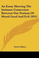 An Essay Showing The Intimate Connection Between Our Notions Of Moral Good And Evil (1831) - Robert Blakey