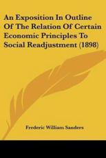 An Exposition in Outline of the Relation of Certain Economic Principles to Social Readjustment (1898) - Frederic William Sanders (author)