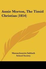 Annie Morton, the Timid Christian (1854) - Sabbath School Society Massachusetts Sabbath School Society (author), Massachusetts Sabbath School Society (author)