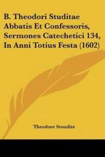 B. Theodori Studitae Abbatis Et Confessoris, Sermones Catechetici 134, In Anni Totius Festa (1602) - Theodore Stoudite