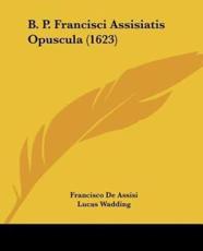 B. P. Francisci Assisiatis Opuscula (1623) - Francisco De Assisi (author), Lucas Wadding (editor)