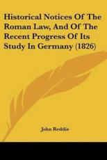 Historical Notices Of The Roman Law, And Of The Recent Progress Of Its Study In Germany (1826) - John Reddie