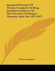 Inaugural Discourse Of Thomas Campbell, On Being Installed Lord Rector Of The University Of Glasgow, Thursday, April 12Th, 1827 (1827) - Thomas Campbell