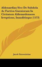 Aldenardias Sive De Subdola AC Furtiva Guesiorum in Civitatem Aldenardensem Irreptione, Inauditisque (1573) - Jacob Yetzweirtius (author)