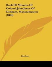 Book Of Minutes Of Colonel John Jones Of Dedham, Massachusetts (1894) - Former Professor of Poetry John Jones (author)