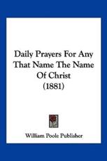Daily Prayers for Any That Name the Name of Christ (1881) - Poole Publisher William Poole Publisher (author), William Poole Publisher (author)