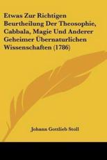 Etwas Zur Richtigen Beurtheilung Der Theosophie, Cabbala, Magie Und Anderer Geheimer Ãœbernaturlichen Wissenschaften (1786) - Johann Gottlieb Stoll