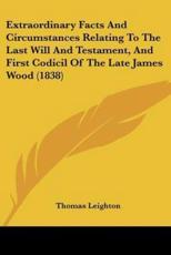 Extraordinary Facts And Circumstances Relating To The Last Will And Testament, And First Codicil Of The Late James Wood (1838) - Thomas Leighton