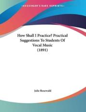 How Shall I Practice? Practical Suggestions To Students Of Vocal Music (1891) - Julie Rosewald (author)