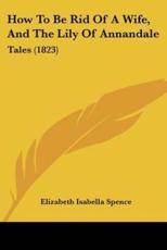 How To Be Rid Of A Wife, And The Lily Of Annandale - Elizabeth Isabella Spence (author)