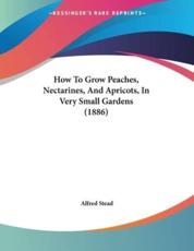 How To Grow Peaches, Nectarines, And Apricots, In Very Small Gardens (1886) - Alfred Stead (author)