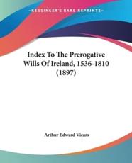 Index To The Prerogative Wills Of Ireland, 1536-1810 (1897) - Arthur Edward Vicars (editor)