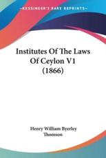 Institutes Of The Laws Of Ceylon V1 (1866) - Henry William Byerley Thomson