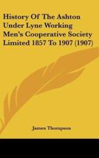 History Of The Ashton Under Lyne Working Men's Cooperative Society Limited 1857 To 1907 (1907) - Dr James Thompson (author)