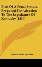Plan Of A Penal Statute, Proposed For Adoption To The Legislature Of Kentucky (1850) - Samuel Smith Nicholas (author)