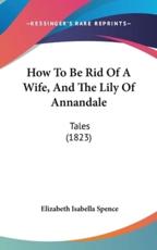 How To Be Rid Of A Wife, And The Lily Of Annandale - Elizabeth Isabella Spence (author)