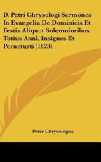 D. Petri Chrysologi Sermones In Evangelia De Dominicis Et Festis Aliquot Solemnioribus Totius Anni, Insignes Et Peruetusti (1623) - St Peter Chrysologus (author)
