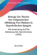 Beitrage Zur Theorie Der Astigmatischen Abbildung Von Objekten In Hyperbolischen Spiegeln - Max Eichler
