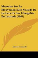 Memoire Sur Le Mouvement Des Noeuds De La Lune Et Sur L'Inegalite En Latitude (1861) - Gaston Lespiault