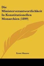 Die Ministerverantwortlichkeit In Konstitutionellen Monarchien (1899) - Ernst Maurer