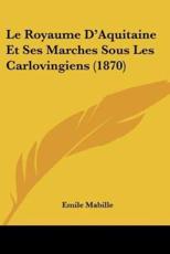 Le Royaume D'Aquitaine Et Ses Marches Sous Les Carlovingiens (1870) - Emile Mabille (author)