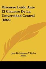 Discurso Leido Ante El Claustro De La Universidad Central (1866) - Jose De Llaguno y De La Arena (author)