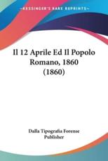 Il 12 Aprile Ed Il Popolo Romano, 1860 (1860) - Dalla Tipografia Forense Publisher (author)