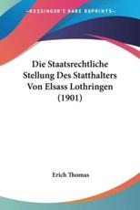 Die Staatsrechtliche Stellung Des Statthalters Von Elsass Lothringen (1901) - Erich Thomas