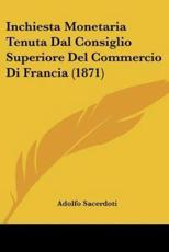 Inchiesta Monetaria Tenuta Dal Consiglio Superiore Del Commercio Di Francia (1871) - Adolfo Sacerdoti (author)
