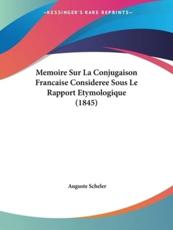 Memoire Sur La Conjugaison Francaise Consideree Sous Le Rapport Etymologique (1845) - Auguste Scheler