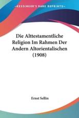 Die Alttestamentliche Religion Im Rahmen Der Andern Altorientalischen (1908) - Ernst Sellin (author)