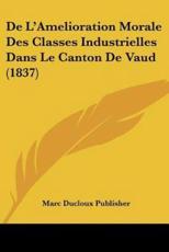 De L'Amelioration Morale Des Classes Industrielles Dans Le Canton De Vaud (1837) - Marc Ducloux Publisher (author)