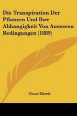Die Transpiration Der Pflanzen Und Ihre Abhangigkeit Von Ausseren Bedingungen (1889) - Oscar Eberdt
