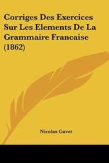 Corriges Des Exercices Sur Les Elements De La Grammaire Francaise (1862) - Nicolas Gavet
