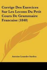 Corrige Des Exercices Sur Les Lecons Du Petit Cours De Grammaire Francaise (1840) - Antoine Leandre Sardou