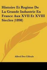 Histoire Et Regime De La Grande Industrie En France Aux XVII Et XVIII Siecles (1898) - Alfred Des Cilleuls (author)