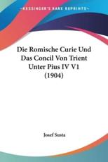 Die Romische Curie Und Das Concil Von Trient Unter Pius IV V1 (1904) - Josef Susta (author)