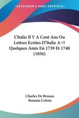 L'Italie Il Y A Cent Ans Ou Lettres Ecrites D'Italie A Quelques Amis En 1739 Et 1740 (1856) - Charles De Brosses (author), Romain Colom (editor)