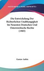 Die Entwickelung Der Richterlichen Unabhangigkeit Im Neuesten Deutschen Und Osterreichische Rechte (1905) - Gustav Aubin (author)