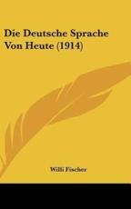 Die Deutsche Sprache Von Heute (1914) - Willi Fischer (author)