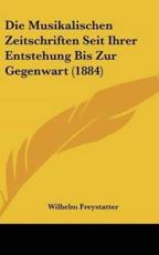 Die Musikalischen Zeitschriften Seit Ihrer Entstehung Bis Zur Gegenwart (1884) - Wilhelm Freystatter (author)