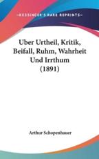 Uber Urtheil, Kritik, Beifall, Ruhm, Wahrheit Und Irrthum (1891) - Arthur Schopenhauer
