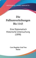 Die Palliumverleihungen Bis 1143 - Curt Bogislav Graf Von Hacke (author)