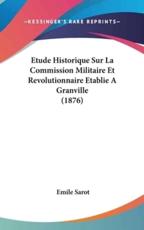 Etude Historique Sur La Commission Militaire Et Revolutionnaire Etablie A Granville (1876) - Emile Sarot (author)