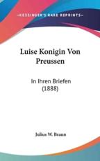 Luise Konigin Von Preussen - Julius W Braun (author)